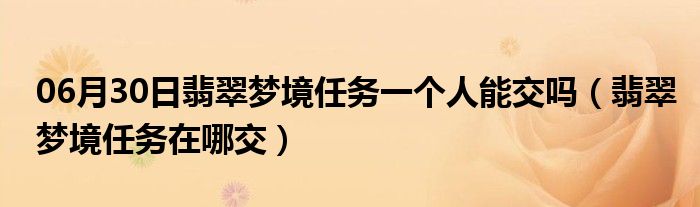 06月30日翡翠梦境任务一个人能交吗（翡翠梦境任务在哪交）