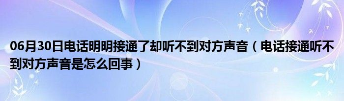 06月30日电话明明接通了却听不到对方声音（电话接通听不到对方声音是怎么回事）