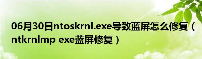 06月30日ntoskrnl.exe导致蓝屏怎么修复（ntkrnlmp exe蓝屏修复）