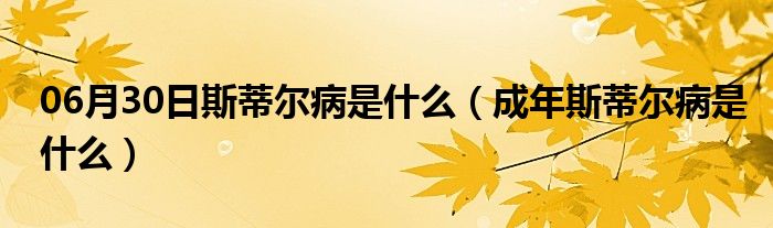 06月30日斯蒂尔病是什么（成年斯蒂尔病是什么）