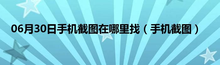 06月30日手机截图在哪里找（手机截图）