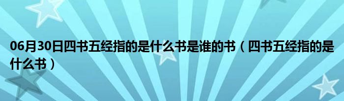 06月30日四书五经指的是什么书是谁的书（四书五经指的是什么书）