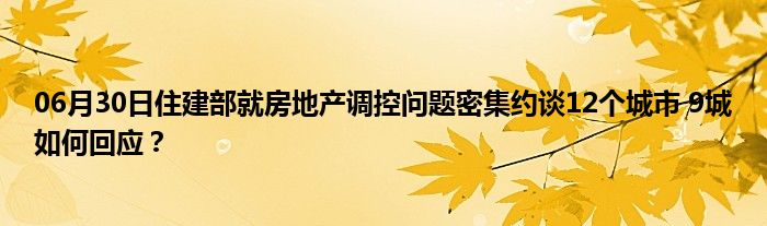 06月30日住建部就房地产调控问题密集约谈12个城市 9城如何回应？