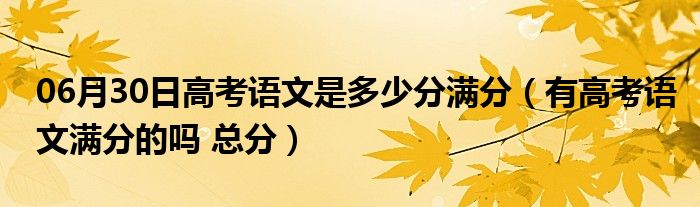 06月30日高考语文是多少分满分（有高考语文满分的吗 总分）