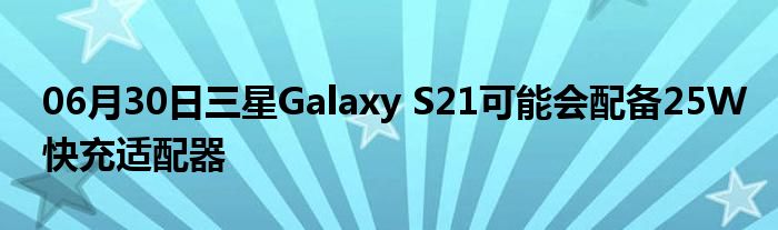 06月30日三星Galaxy S21可能会配备25W快充适配器