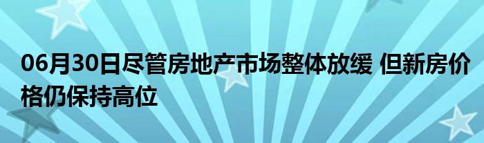 06月30日尽管房地产市场整体放缓 但新房价格仍保持高位