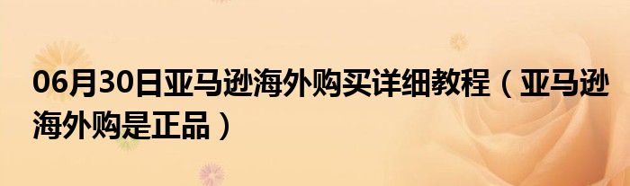 06月30日亚马逊海外购买详细教程（亚马逊海外购是正品）