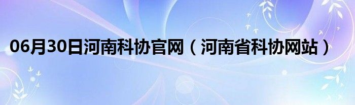 06月30日河南科协官网（河南省科协网站）