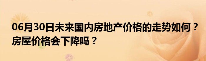 06月30日未来国内房地产价格的走势如何？房屋价格会下降吗？