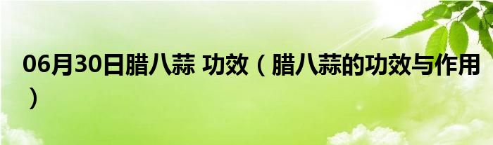 06月30日腊八蒜 功效（腊八蒜的功效与作用）