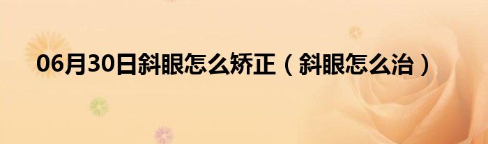 06月30日斜眼怎么矫正（斜眼怎么治）