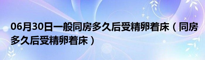 06月30日一般同房多久后受精卵着床（同房多久后受精卵着床）