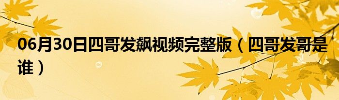 06月30日四哥发飙视频完整版（四哥发哥是谁）