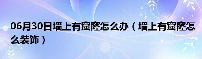 06月30日墙上有窟窿怎么办（墙上有窟窿怎么装饰）