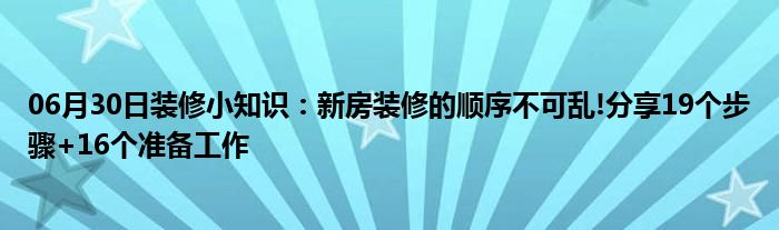 06月30日装修小知识：新房装修的顺序不可乱!分享19个步骤+16个准备工作