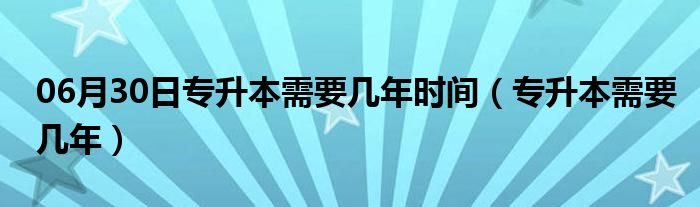 06月30日专升本需要几年时间（专升本需要几年）