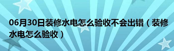 06月30日装修水电怎么验收不会出错（装修水电怎么验收）