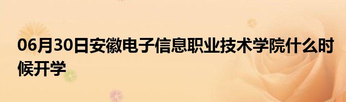 06月30日安徽电子信息职业技术学院什么时候开学