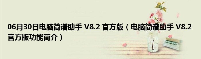 06月30日电脑简谱助手 V8.2 官方版（电脑简谱助手 V8.2 官方版功能简介）