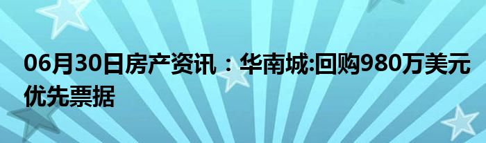 06月30日房产资讯：华南城:回购980万美元优先票据