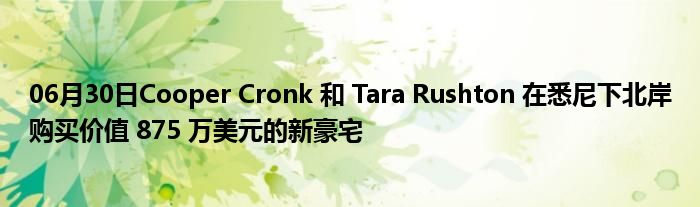 06月30日Cooper Cronk 和 Tara Rushton 在悉尼下北岸购买价值 875 万美元的新豪宅