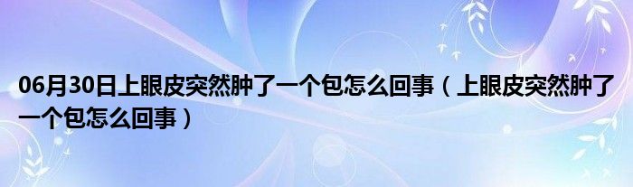 06月30日上眼皮突然肿了一个包怎么回事（上眼皮突然肿了一个包怎么回事）