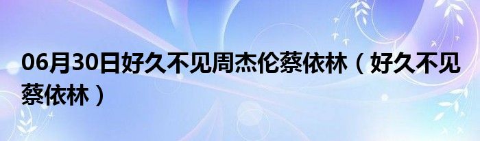 06月30日好久不见周杰伦蔡依林（好久不见 蔡依林）