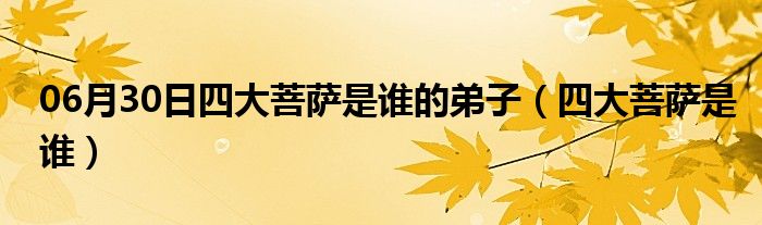 06月30日四大菩萨是谁的弟子（四大菩萨是谁）