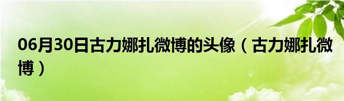 06月30日古力娜扎微博的头像（古力娜扎微博）