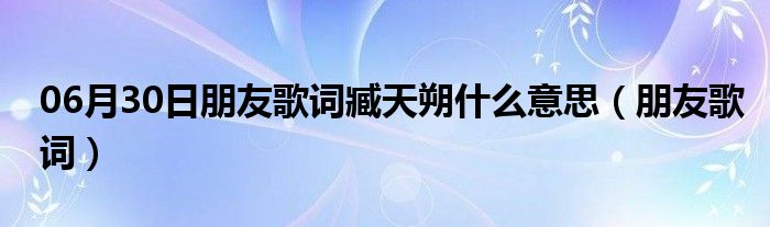 06月30日朋友歌词臧天朔什么意思（朋友歌词）