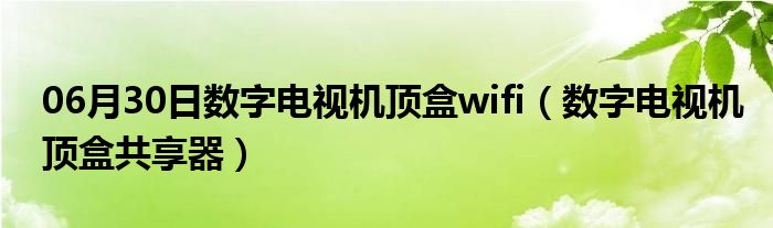 06月30日数字电视机顶盒wifi（数字电视机顶盒共享器）