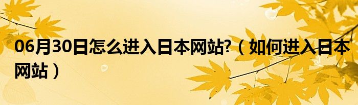 06月30日怎么进入日本网站?（如何进入日本网站）