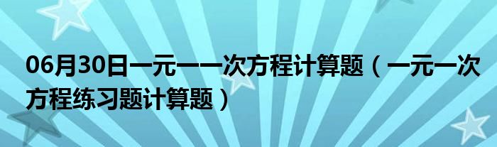 06月30日一元一一次方程计算题（一元一次方程练习题计算题）