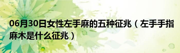 06月30日女性左手麻的五种征兆（左手手指麻木是什么征兆）