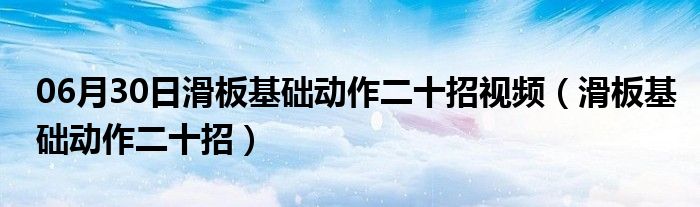 06月30日滑板基础动作二十招视频（滑板基础动作二十招）