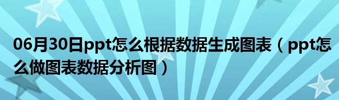 06月30日ppt怎么根据数据生成图表（ppt怎么做图表数据分析图）