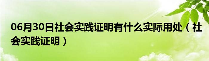 06月30日社会实践证明有什么实际用处（社会实践证明）