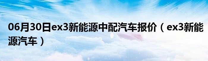 06月30日ex3新能源中配汽车报价（ex3新能源汽车）