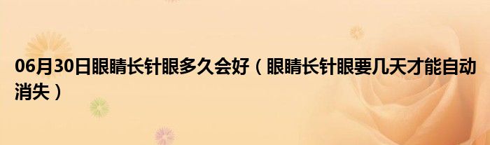 06月30日眼睛长针眼多久会好（眼睛长针眼要几天才能自动消失）