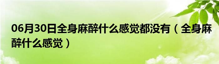 06月30日全身麻醉什么感觉都没有（全身麻醉什么感觉）