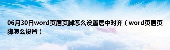 06月30日word页眉页脚怎么设置居中对齐（word页眉页脚怎么设置）