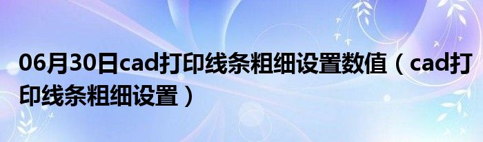 06月30日cad打印线条粗细设置数值（cad打印线条粗细设置）