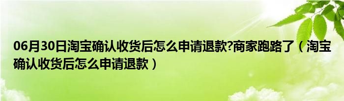 06月30日淘宝确认收货后怎么申请退款?商家跑路了（淘宝确认收货后怎么申请退款）