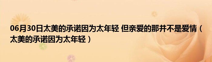 06月30日太美的承诺因为太年轻 但亲爱的那并不是爱情（太美的承诺因为太年轻）