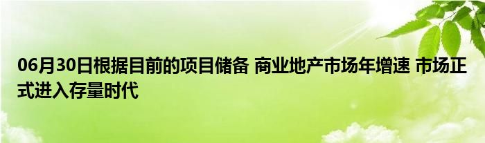 06月30日根据目前的项目储备 商业地产市场年增速 市场正式进入存量时代