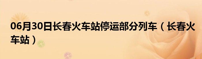 06月30日长春火车站停运部分列车（长春火车站）