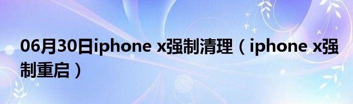 06月30日iphone x强制清理（iphone x强制重启）