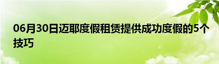 06月30日迈耶度假租赁提供成功度假的5个技巧