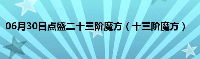 06月30日点盛二十三阶魔方（十三阶魔方）