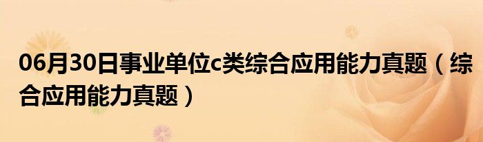 06月30日事业单位c类综合应用能力真题（综合应用能力真题）